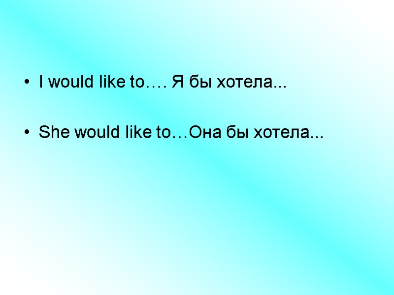 I would like to…. Я бы хотела...   She would like to…Она бы